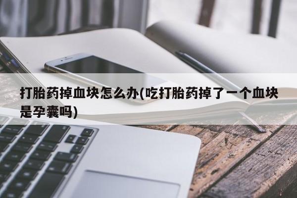 米非米索如何购买打胎药掉血块怎么办(吃打胎药掉了一个血块是孕囊吗)