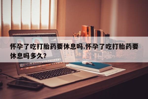 米非米索如何购买怀孕了吃打胎药要休息吗.怀孕了吃打胎药要休息吗多久？