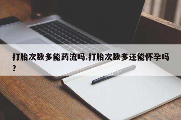 米非米索如何购买打胎次数多能药流吗.打胎次数多还能怀孕吗？