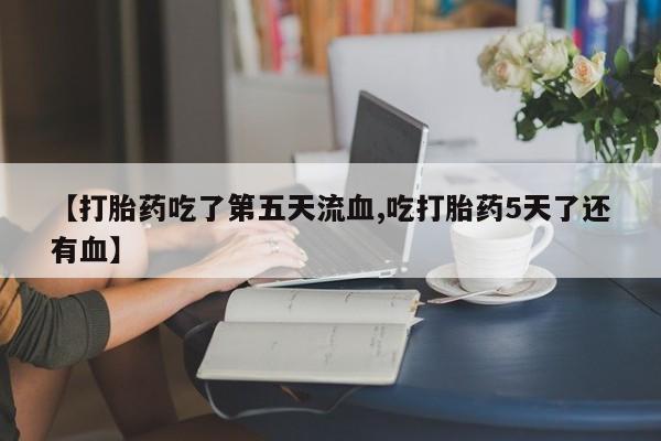 米非米索如何购买【打胎药吃了第五天流血,吃打胎药5天了还有血】