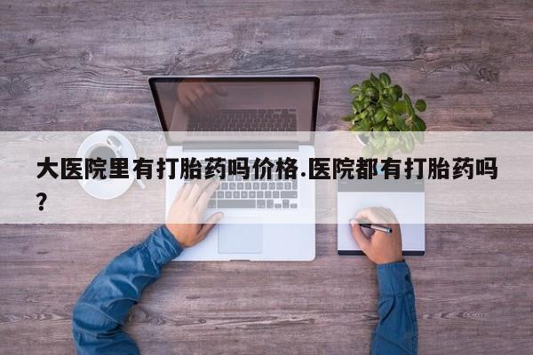 米非米索如何购买大医院里有打胎药吗价格.医院都有打胎药吗？