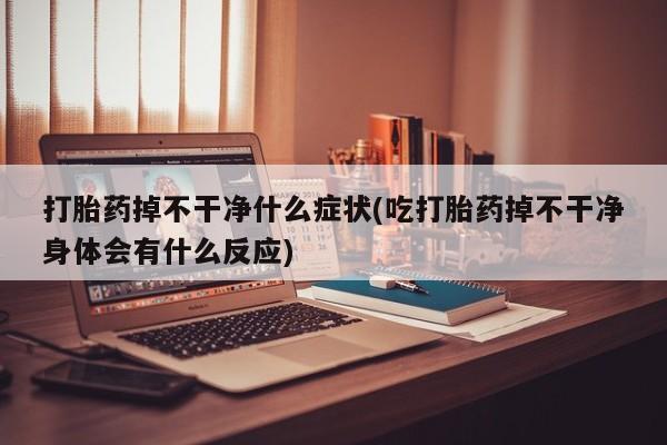 米非米索如何购买打胎药掉不干净什么症状(吃打胎药掉不干净身体会有什么反应)