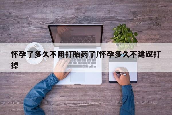 米非米索如何购买怀孕了多久不用打胎药了/怀孕多久不建议打掉