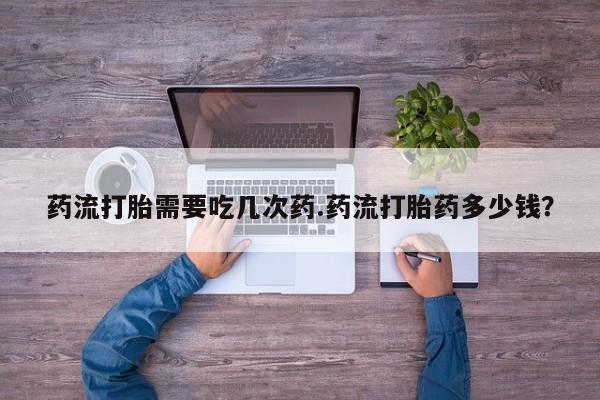米非米索如何购买药流打胎需要吃几次药.药流打胎药多少钱？