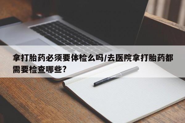 米非米索如何购买拿打胎药必须要体检么吗/去医院拿打胎药都需要检查哪些?