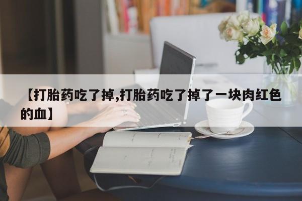 米非米索如何购买【打胎药吃了掉,打胎药吃了掉了一块肉红色的血】