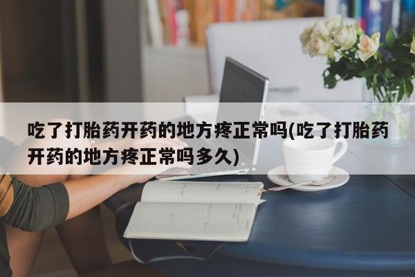 米非米索如何购买吃了打胎药开药的地方疼正常吗(吃了打胎药开药的地方疼正常吗多久)