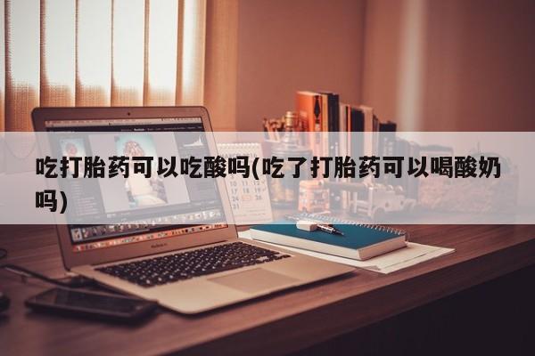 米非米索如何购买吃打胎药可以吃酸吗(吃了打胎药可以喝酸奶吗)