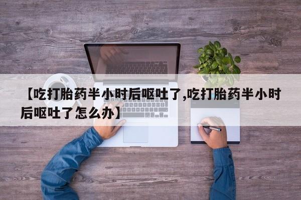 米非米索如何购买【吃打胎药半小时后呕吐了,吃打胎药半小时后呕吐了怎么办】
