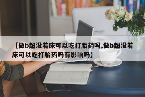 米非米索如何购买【做b超没着床可以吃打胎药吗,做b超没着床可以吃打胎药吗有影响吗】