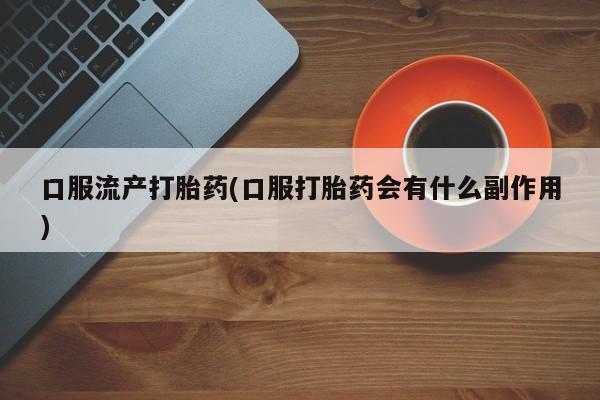 米非米索如何购买口服流产打胎药(口服打胎药会有什么副作用)