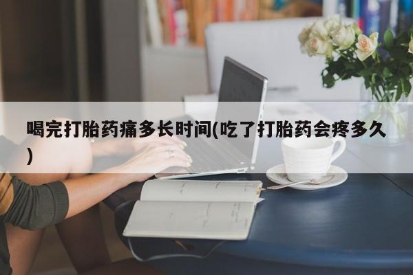 米非米索如何购买喝完打胎药痛多长时间(吃了打胎药会疼多久)