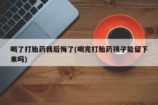 米非米索如何购买喝了打胎药我后悔了(喝完打胎药孩子能留下来吗)