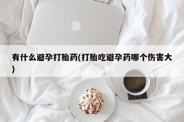 米非米索如何购买有什么避孕打胎药(打胎吃避孕药哪个伤害大)