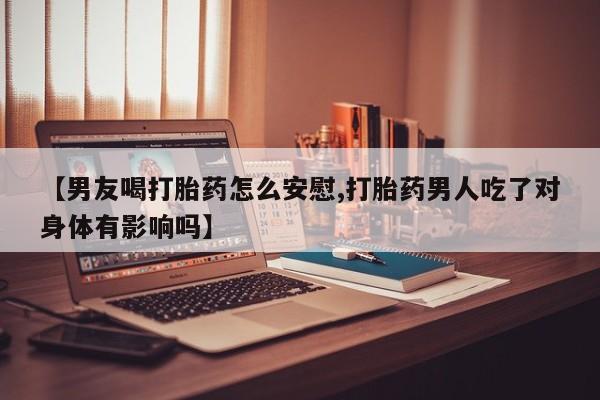 米非米索如何购买【男友喝打胎药怎么安慰,打胎药男人吃了对身体有影响吗】