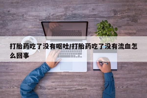 米非米索如何购买打胎药吃了没有呕吐/打胎药吃了没有流血怎么回事