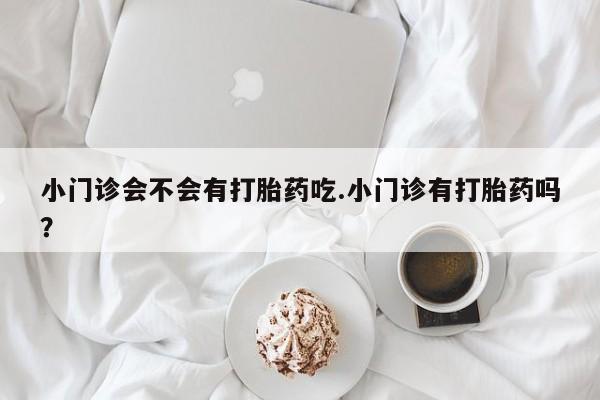 米非米索如何购买小门诊会不会有打胎药吃.小门诊有打胎药吗？