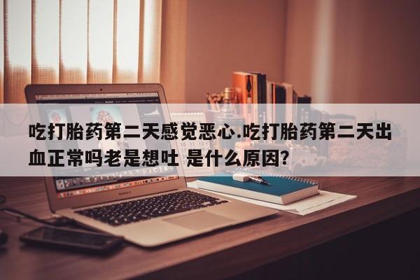 米非米索如何购买吃打胎药第二天感觉恶心.吃打胎药第二天出血正常吗老是想吐 是什么原因？
