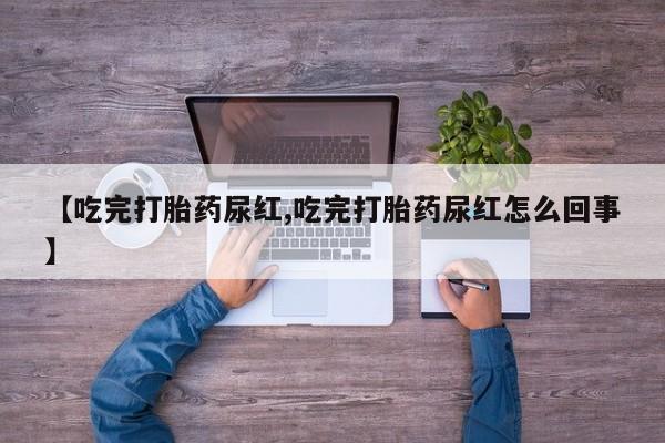 米非米索如何购买【吃完打胎药尿红,吃完打胎药尿红怎么回事】