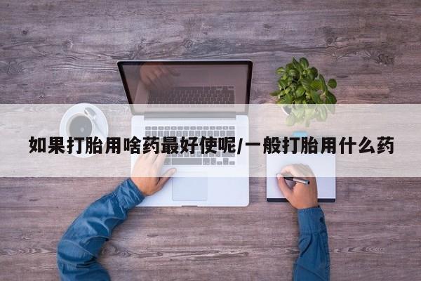 米非米索如何购买如果打胎用啥药最好使呢/一般打胎用什么药