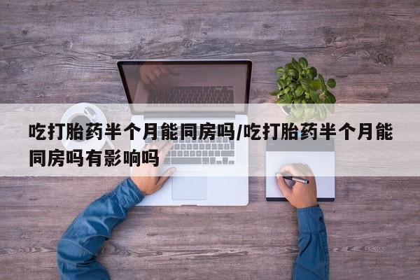 米非米索如何购买吃打胎药半个月能同房吗/吃打胎药半个月能同房吗有影响吗