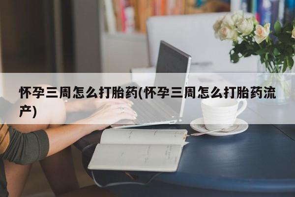 米非米索如何购买怀孕三周怎么打胎药(怀孕三周怎么打胎药流产)