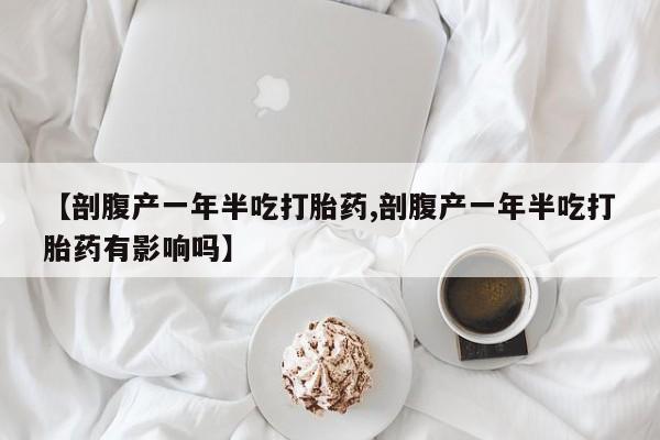米非米索如何购买【剖腹产一年半吃打胎药,剖腹产一年半吃打胎药有影响吗】