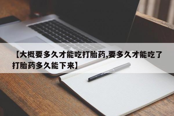 米非米索如何购买【大概要多久才能吃打胎药,要多久才能吃了打胎药多久能下来】
