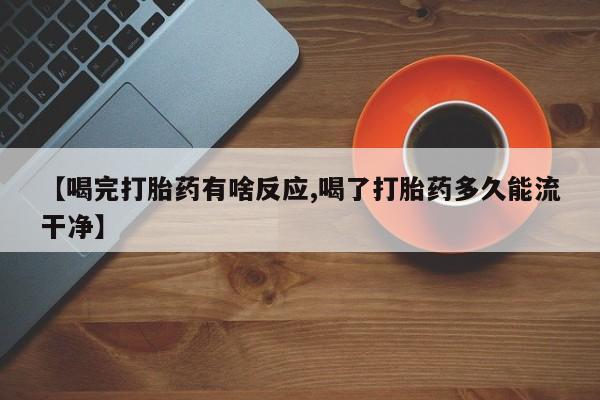 米非米索如何购买【喝完打胎药有啥反应,喝了打胎药多久能流干净】