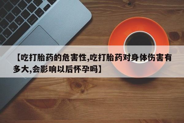 米非米索如何购买【吃打胎药的危害性,吃打胎药对身体伤害有多大,会影响以后怀孕吗】