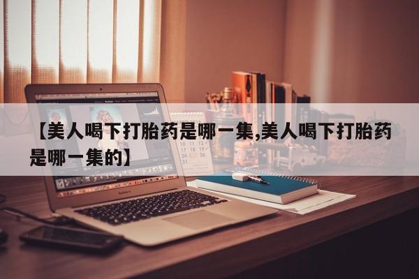 米非米索如何购买【美人喝下打胎药是哪一集,美人喝下打胎药是哪一集的】