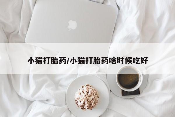 米非米索如何购买小猫打胎药/小猫打胎药啥时候吃好