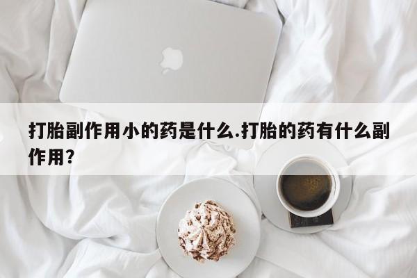 米非米索如何购买打胎副作用小的药是什么.打胎的药有什么副作用？