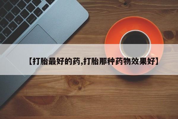米非米索如何购买【打胎最好的药,打胎那种药物效果好】