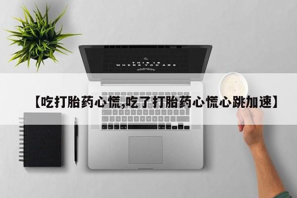 米非米索如何购买【吃打胎药心慌,吃了打胎药心慌心跳加速】