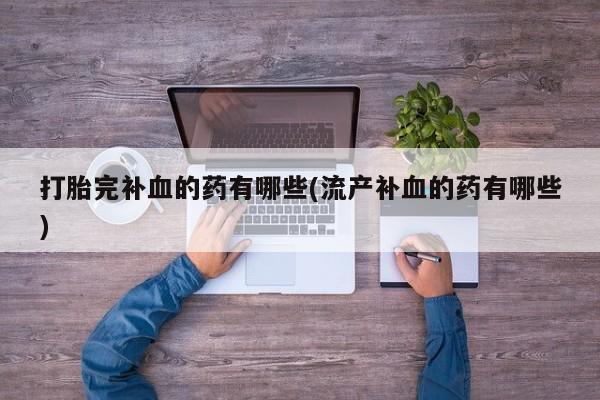 米非米索如何购买打胎完补血的药有哪些(流产补血的药有哪些)