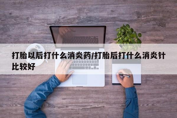米非米索如何购买打胎以后打什么消炎药/打胎后打什么消炎针比较好