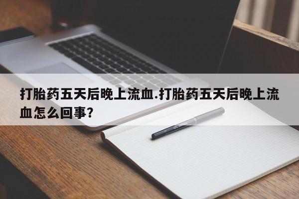 米非米索如何购买打胎药五天后晚上流血.打胎药五天后晚上流血怎么回事？