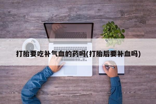 米非米索如何购买打胎要吃补气血的药吗(打胎后要补血吗)