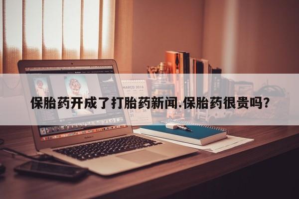 米非米索如何购买保胎药开成了打胎药新闻.保胎药很贵吗？