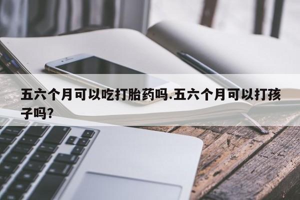 米非米索如何购买五六个月可以吃打胎药吗.五六个月可以打孩子吗?