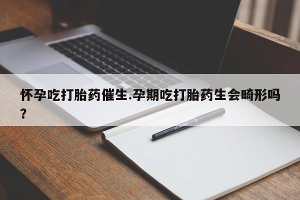 米非米索如何购买怀孕吃打胎药催生.孕期吃打胎药生会畸形吗?