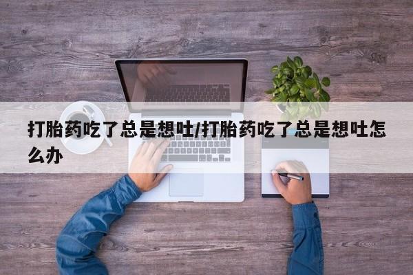 米非米索如何购买打胎药吃了总是想吐/打胎药吃了总是想吐怎么办