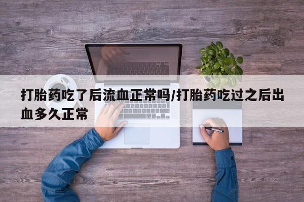 米非米索如何购买打胎药吃了后流血正常吗/打胎药吃过之后出血多久正常