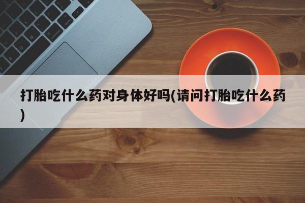 米非米索如何购买打胎吃什么药对身体好吗(请问打胎吃什么药)