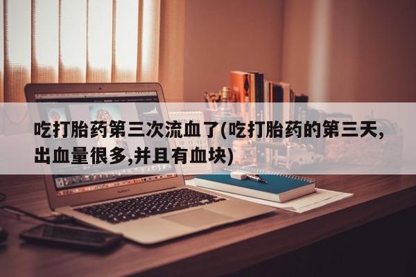 米非米索如何购买吃打胎药第三次流血了(吃打胎药的第三天,出血量很多,并且有血块)