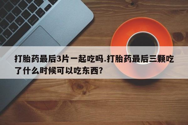 米非米索如何购买打胎药最后3片一起吃吗.打胎药最后三颗吃了什么时候可以吃东西？