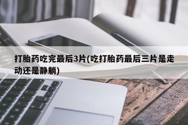 米非米索如何购买打胎药吃完最后3片(吃打胎药最后三片是走动还是静躺)