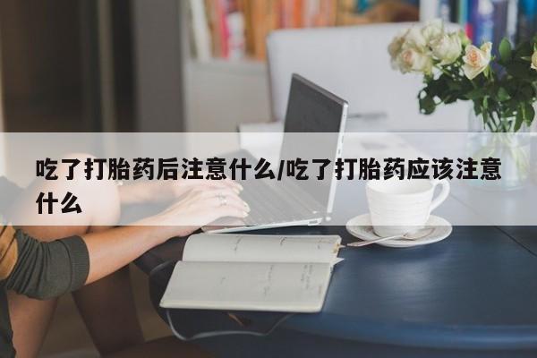 米非米索如何购买吃了打胎药后注意什么/吃了打胎药应该注意什么
