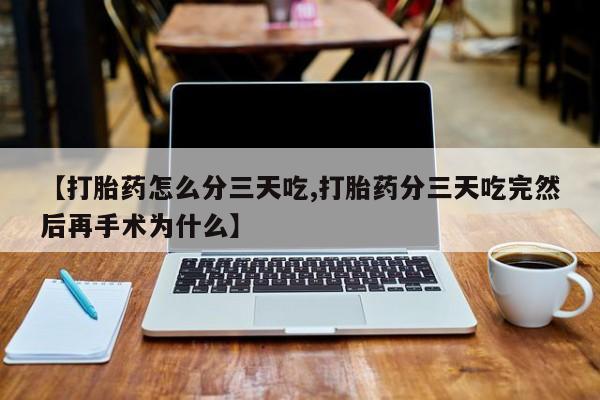 米非米索如何购买【打胎药怎么分三天吃,打胎药分三天吃完然后再手术为什么】